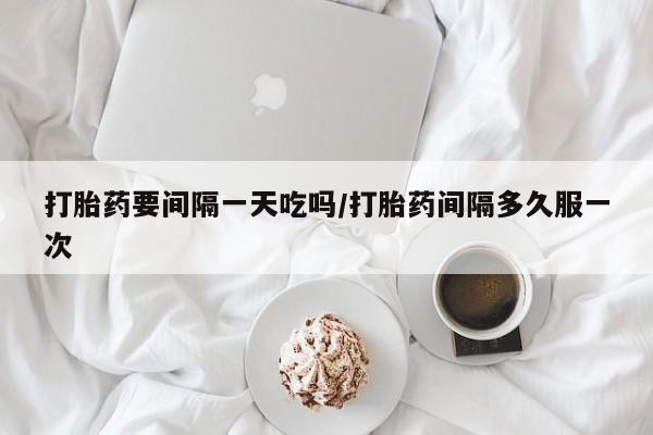 打胎药购买微信保密发货1-2天直邮到家打胎药要间隔一天吃吗/打胎药间隔多久服一次