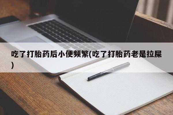 打胎药购买微信保密发货1-2天直邮到家吃了打胎药后小便频繁(吃了打胎药老是拉屎)