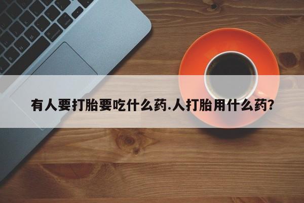 打胎药购买微信保密发货1-2天直邮到家有人要打胎要吃什么药.人打胎用什么药？