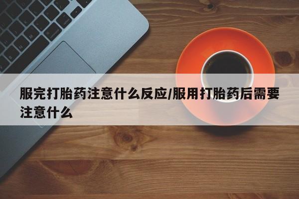 打胎药购买微信保密发货1-2天直邮到家服完打胎药注意什么反应/服用打胎药后需要注意什么