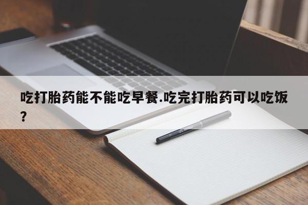 打胎药购买微信保密发货1-2天直邮到家吃打胎药能不能吃早餐.吃完打胎药可以吃饭？