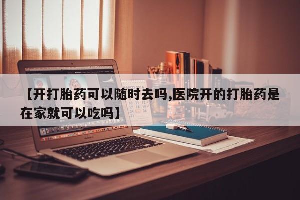 打胎药购买微信保密发货1-2天直邮到家【开打胎药可以随时去吗,医院开的打胎药是在家就可以吃吗】
