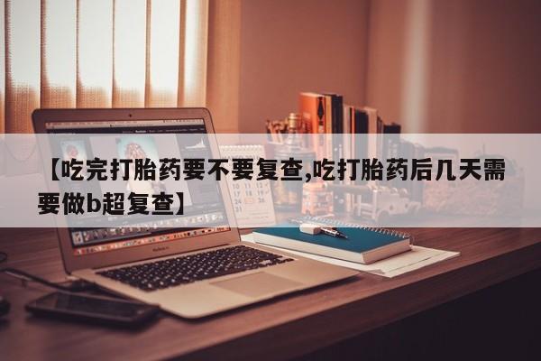打胎药购买微信保密发货1-2天直邮到家【吃完打胎药要不要复查,吃打胎药后几天需要做b超复查】