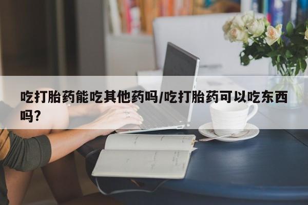 打胎药购买微信保密发货1-2天直邮到家吃打胎药能吃其他药吗/吃打胎药可以吃东西吗?
