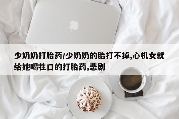 打胎药购买微信保密发货1-2天直邮到家少奶奶打胎药/少奶奶的胎打不掉,心机女就给她喝牲口的打胎药,悲剧