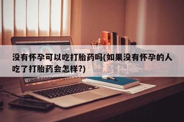 打胎药购买微信保密发货1-2天直邮到家没有怀孕可以吃打胎药吗(如果没有怀孕的人吃了打胎药会怎样?)
