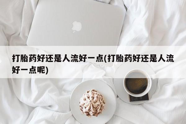 打胎药购买微信保密发货1-2天直邮到家打胎药好还是人流好一点(打胎药好还是人流好一点呢)