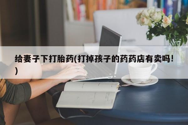 打胎药购买微信保密发货1-2天直邮到家给妻子下打胎药(打掉孩子的药药店有卖吗!)