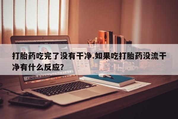 打胎药购买微信保密发货1-2天直邮到家打胎药吃完了没有干净.如果吃打胎药没流干净有什么反应？