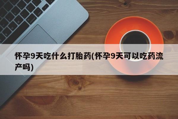 打胎药购买微信保密发货1-2天直邮到家怀孕9天吃什么打胎药(怀孕9天可以吃药流产吗)