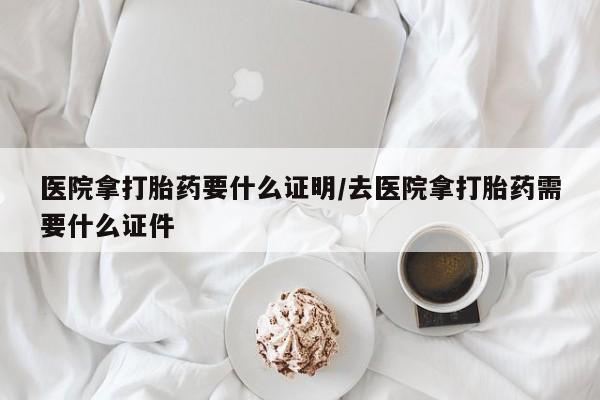 打胎药购买微信保密发货1-2天直邮到家医院拿打胎药要什么证明/去医院拿打胎药需要什么证件