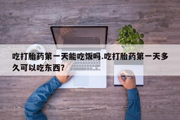 打胎药购买微信保密发货1-2天直邮到家吃打胎药第一天能吃饭吗.吃打胎药第一天多久可以吃东西？