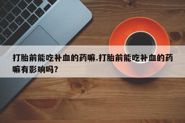 打胎药购买微信保密发货1-2天直邮到家打胎前能吃补血的药嘛.打胎前能吃补血的药嘛有影响吗？