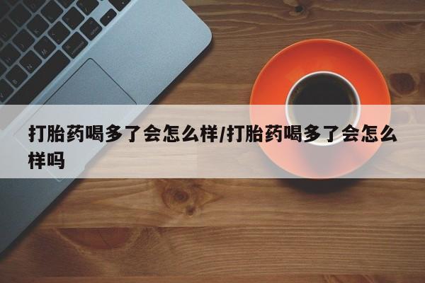 打胎药购买微信保密发货1-2天直邮到家打胎药喝多了会怎么样/打胎药喝多了会怎么样吗