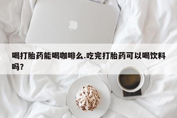 打胎药购买微信保密发货1-2天直邮到家喝打胎药能喝咖啡么.吃完打胎药可以喝饮料吗？