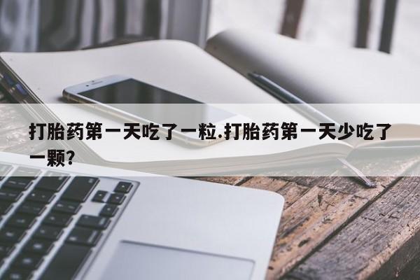 打胎药购买微信保密发货1-2天直邮到家打胎药第一天吃了一粒.打胎药第一天少吃了一颗？