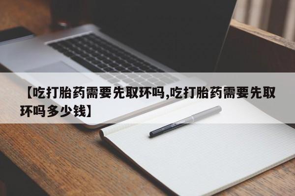 打胎药购买微信保密发货1-2天直邮到家【吃打胎药需要先取环吗,吃打胎药需要先取环吗多少钱】