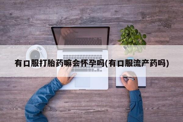 打胎药购买微信保密发货1-2天直邮到家有口服打胎药嘛会怀孕吗(有口服流产药吗)