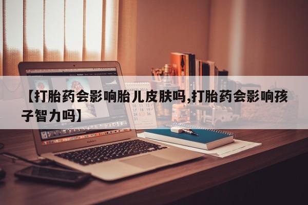 打胎药购买微信保密发货1-2天直邮到家【打胎药会影响胎儿皮肤吗,打胎药会影响孩子智力吗】