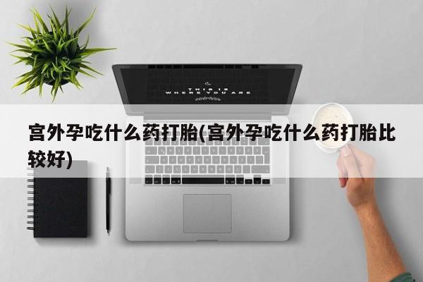 打胎药购买微信保密发货1-2天直邮到家宫外孕吃什么药打胎(宫外孕吃什么药打胎比较好)