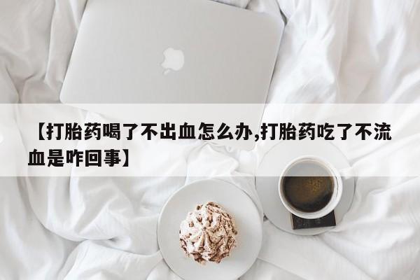 打胎药购买微信保密发货1-2天直邮到家【打胎药喝了不出血怎么办,打胎药吃了不流血是咋回事】