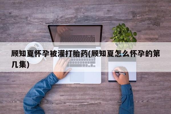打胎药购买微信保密发货1-2天直邮到家顾知夏怀孕被灌打胎药(顾知夏怎么怀孕的第几集)