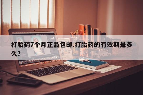 打胎药购买微信保密发货1-2天直邮到家打胎药7个月正品包邮.打胎药的有效期是多久？