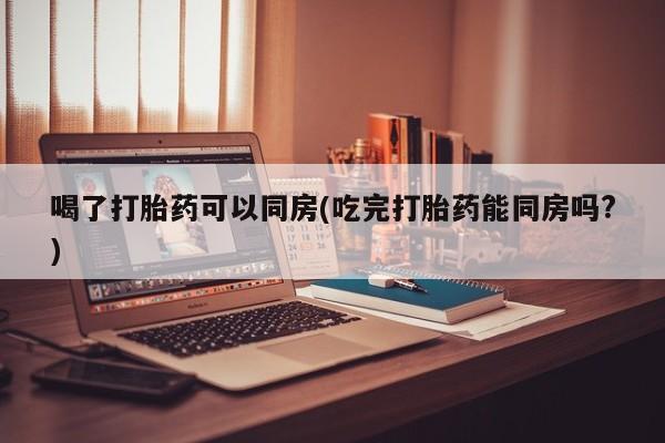 打胎药购买微信保密发货1-2天直邮到家喝了打胎药可以同房(吃完打胎药能同房吗?)