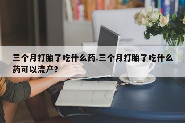 打胎药购买微信保密发货1-2天直邮到家三个月打胎了吃什么药.三个月打胎了吃什么药可以流产？
