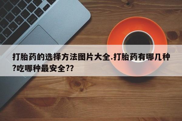 打胎药购买微信保密发货1-2天直邮到家打胎药的选择方法图片大全.打胎药有哪几种?吃哪种最安全?？