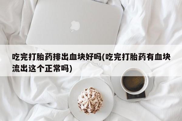 打胎药购买微信保密发货1-2天直邮到家吃完打胎药排出血块好吗(吃完打胎药有血块流出这个正常吗)