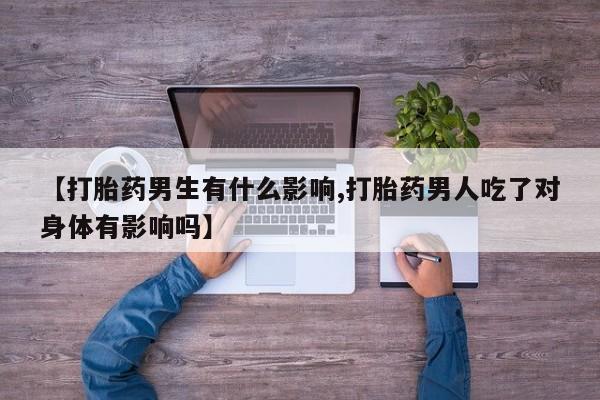 打胎药购买微信保密发货1-2天直邮到家【打胎药男生有什么影响,打胎药男人吃了对身体有影响吗】