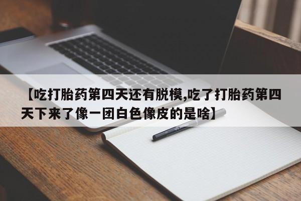 打胎药购买微信保密发货1-2天直邮到家【吃打胎药第四天还有脱模,吃了打胎药第四天下来了像一团白色像皮的是啥】