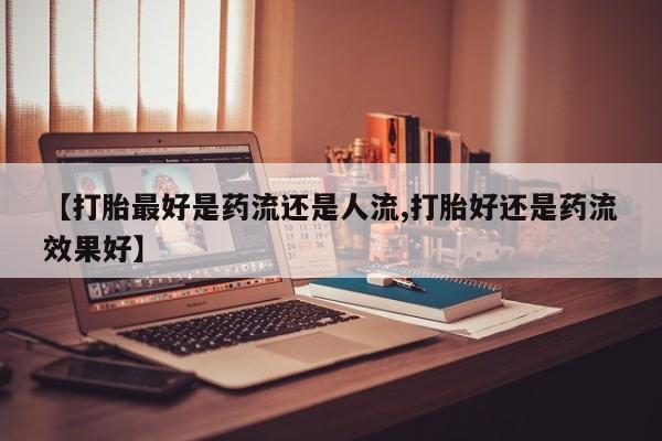 打胎药购买微信保密发货1-2天直邮到家【打胎最好是药流还是人流,打胎好还是药流效果好】