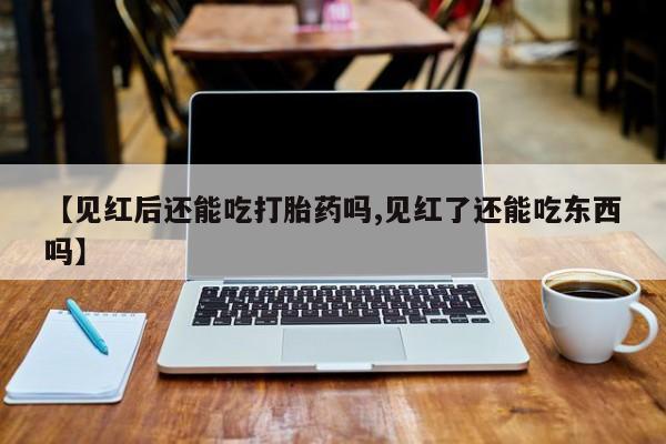打胎药购买微信保密发货1-2天直邮到家【见红后还能吃打胎药吗,见红了还能吃东西吗】