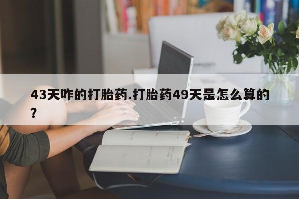 打胎药购买微信保密发货1-2天直邮到家43天咋的打胎药.打胎药49天是怎么算的？