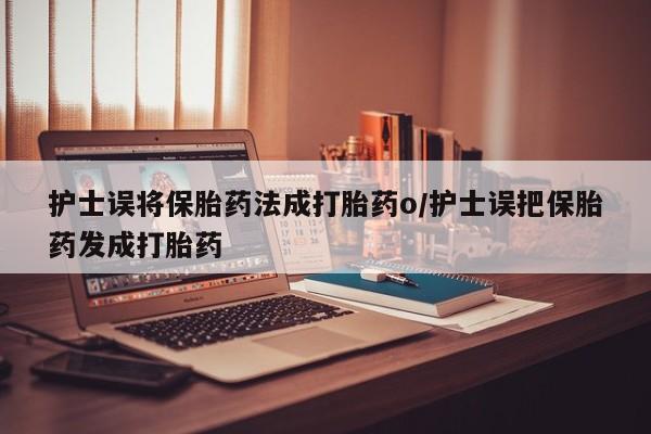 打胎药购买微信保密发货1-2天直邮到家护士误将保胎药法成打胎药o/护士误把保胎药发成打胎药