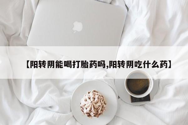 打胎药购买微信保密发货1-2天直邮到家【阳转阴能喝打胎药吗,阳转阴吃什么药】