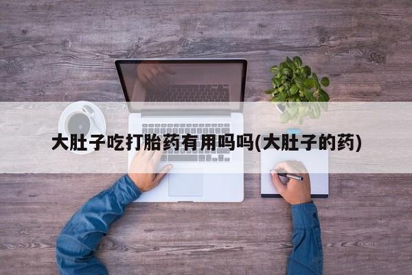 打胎药购买微信保密发货1-2天直邮到家大肚子吃打胎药有用吗吗(大肚子的药)
