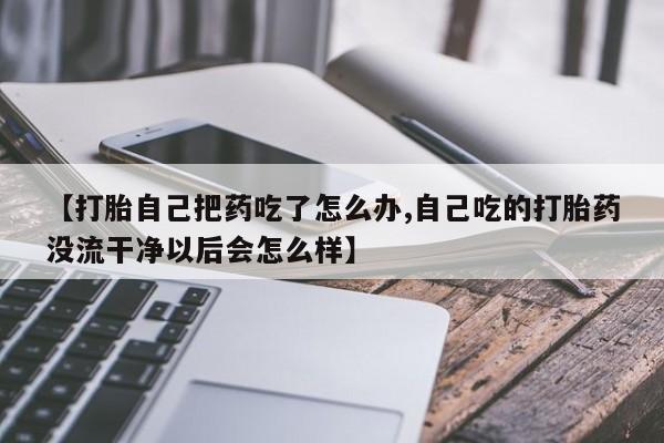 打胎药购买微信保密发货1-2天直邮到家【打胎自己把药吃了怎么办,自己吃的打胎药没流干净以后会怎么样】