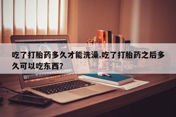 打胎药购买微信保密发货1-2天直邮到家吃了打胎药多久才能洗澡.吃了打胎药之后多久可以吃东西？