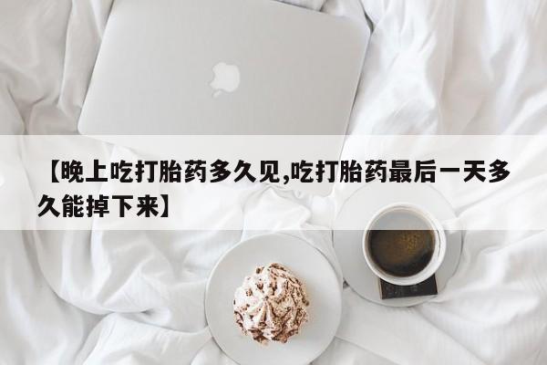 打胎药购买微信保密发货1-2天直邮到家【晚上吃打胎药多久见,吃打胎药最后一天多久能掉下来】