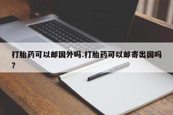 打胎药购买微信保密发货1-2天直邮到家打胎药可以邮国外吗.打胎药可以邮寄出国吗？