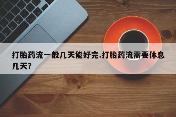 打胎药购买微信保密发货1-2天直邮到家打胎药流一般几天能好完.打胎药流需要休息几天？