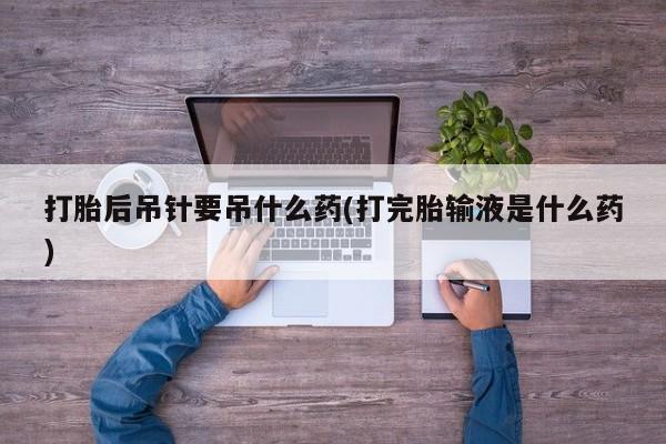 打胎药购买微信保密发货1-2天直邮到家打胎后吊针要吊什么药(打完胎输液是什么药)