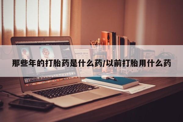 打胎药购买微信保密发货1-2天直邮到家那些年的打胎药是什么药/以前打胎用什么药