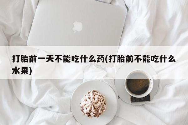 打胎药购买微信保密发货1-2天直邮到家打胎前一天不能吃什么药(打胎前不能吃什么水果)