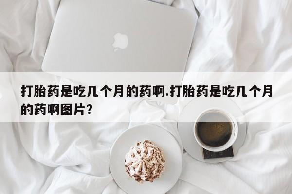 打胎药购买微信保密发货1-2天直邮到家打胎药是吃几个月的药啊.打胎药是吃几个月的药啊图片？
