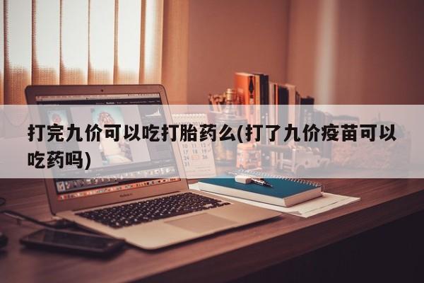 打胎药购买微信保密发货1-2天直邮到家打完九价可以吃打胎药么(打了九价疫苗可以吃药吗)