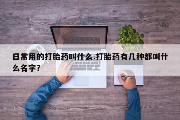 打胎药购买微信保密发货1-2天直邮到家日常用的打胎药叫什么.打胎药有几种都叫什么名字？